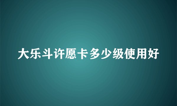 大乐斗许愿卡多少级使用好