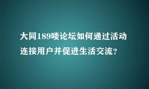 大同189喽论坛如何通过活动连接用户并促进生活交流？
