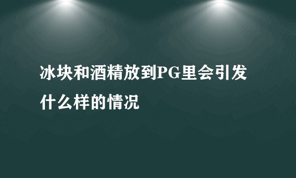 冰块和酒精放到PG里会引发什么样的情况