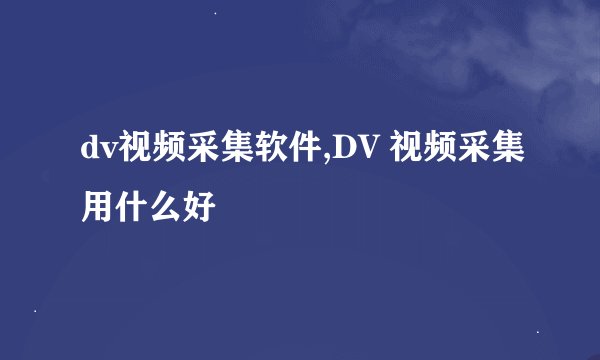 dv视频采集软件,DV 视频采集用什么好