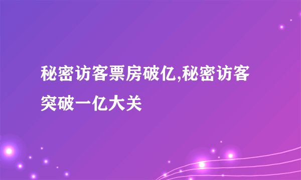 秘密访客票房破亿,秘密访客突破一亿大关