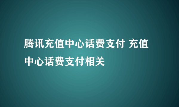 腾讯充值中心话费支付 充值中心话费支付相关