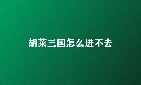 胡莱三国怎么进不去