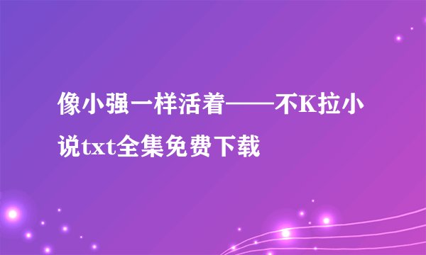 像小强一样活着——不K拉小说txt全集免费下载