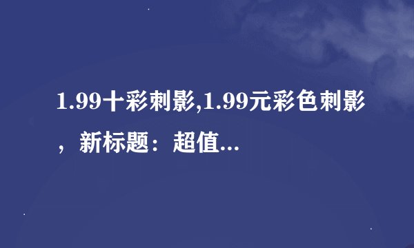 1.99十彩刺影,1.99元彩色刺影，新标题：超值色彩刺影1.99元