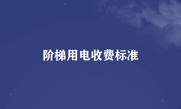 阶梯用电收费标准