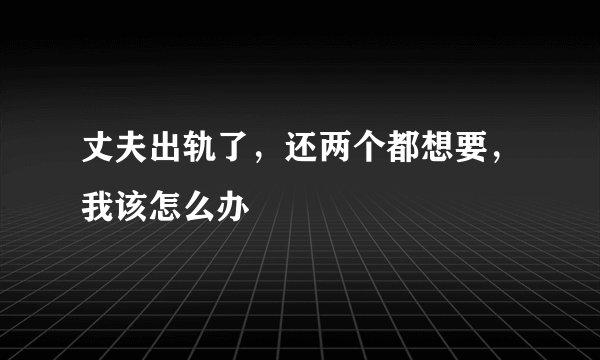 丈夫出轨了，还两个都想要，我该怎么办