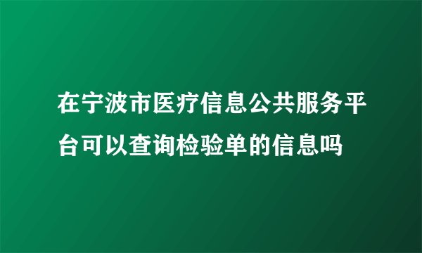 在宁波市医疗信息公共服务平台可以查询检验单的信息吗