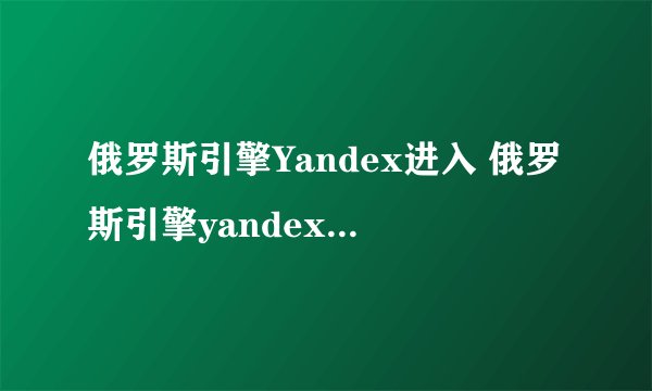 俄罗斯引擎Yandex进入 俄罗斯引擎yandex网站官方链接
