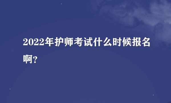2022年护师考试什么时候报名啊？