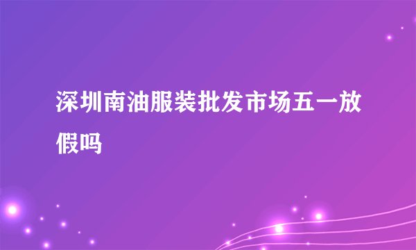 深圳南油服装批发市场五一放假吗