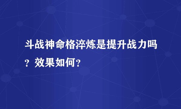 斗战神命格淬炼是提升战力吗？效果如何？