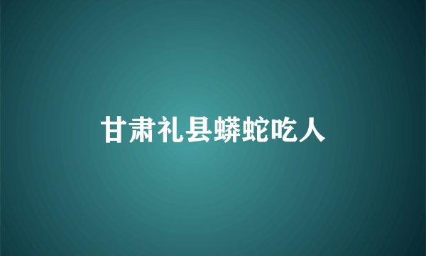 甘肃礼县蟒蛇吃人