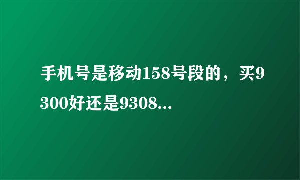手机号是移动158号段的，买9300好还是9308好，9300支持移动卡不
