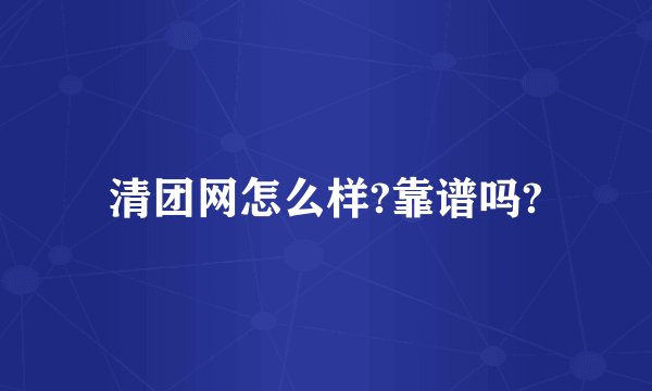 清团网怎么样?靠谱吗?