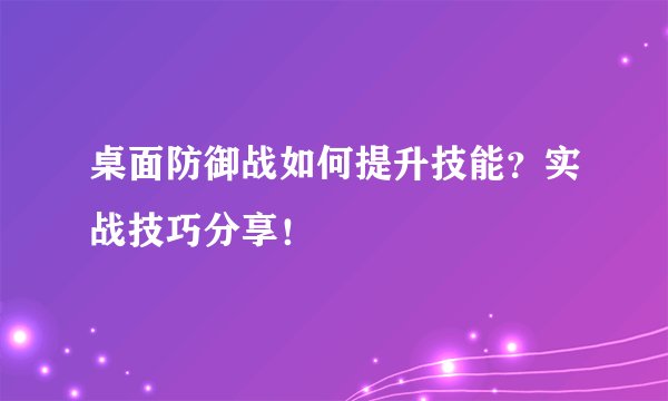 桌面防御战如何提升技能?实战技巧分享!