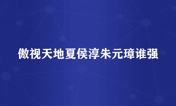 傲视天地夏侯淳朱元璋谁强