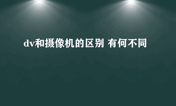 dv和摄像机的区别 有何不同