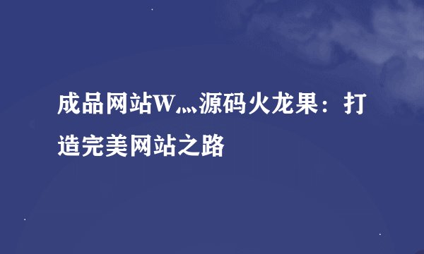 成品网站W灬源码火龙果：打造完美网站之路