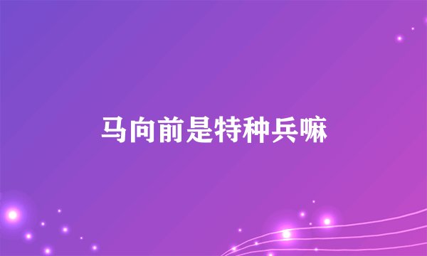 马向前是特种兵嘛