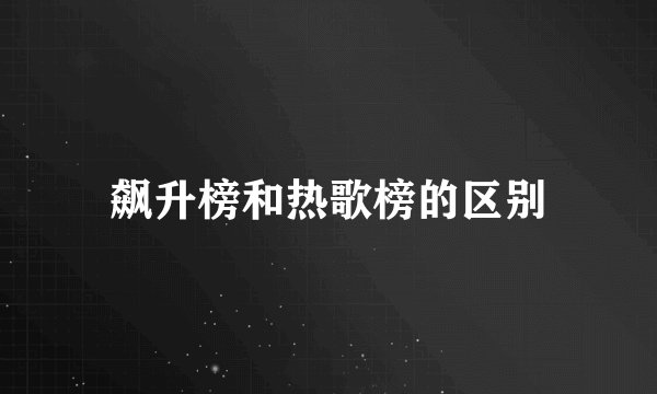 飙升榜和热歌榜的区别