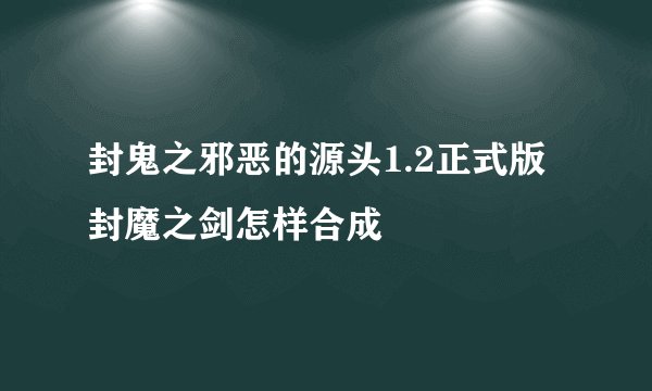封鬼之邪恶的源头1.2正式版封魔之剑怎样合成