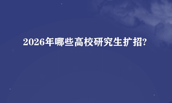 2026年哪些高校研究生扩招?