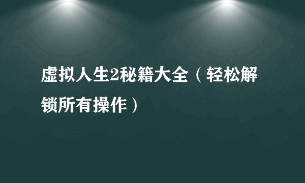 虚拟人生2秘籍大全（轻松解锁所有操作）