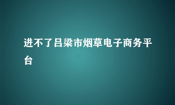 进不了吕梁市烟草电子商务平台