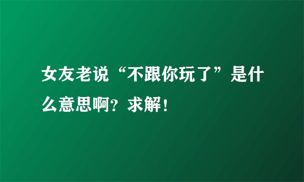 女友老说“不跟你玩了”是什么意思啊？求解！