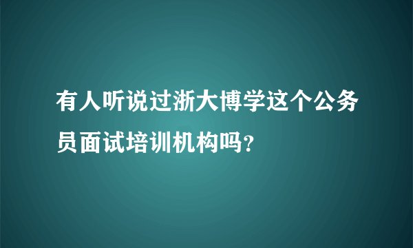 有人听说过浙大博学这个公务员面试培训机构吗?