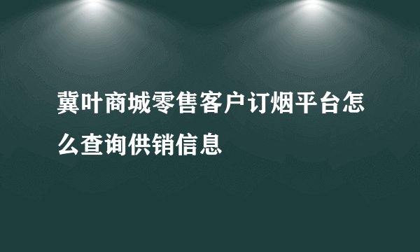 冀叶商城零售客户订烟平台怎么查询供销信息