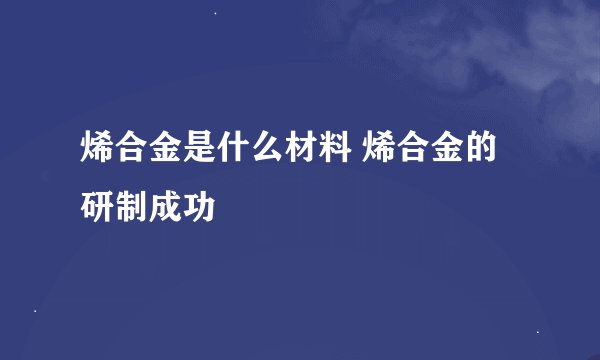 烯合金是什么材料 烯合金的研制成功