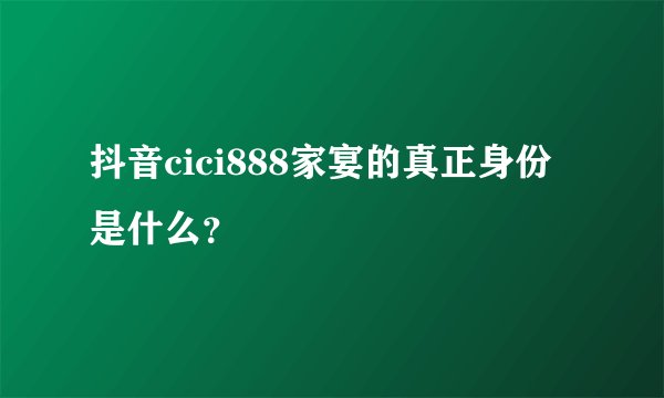 抖音cici888家宴的真正身份是什么？