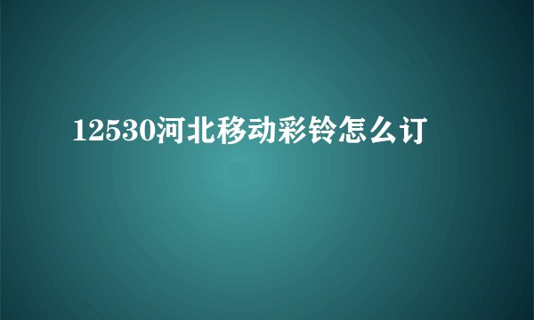 12530河北移动彩铃怎么订
