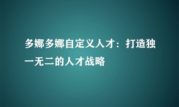 多娜多娜自定义人才：打造独一无二的人才战略