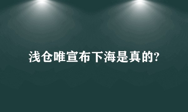 浅仓唯宣布下海是真的?