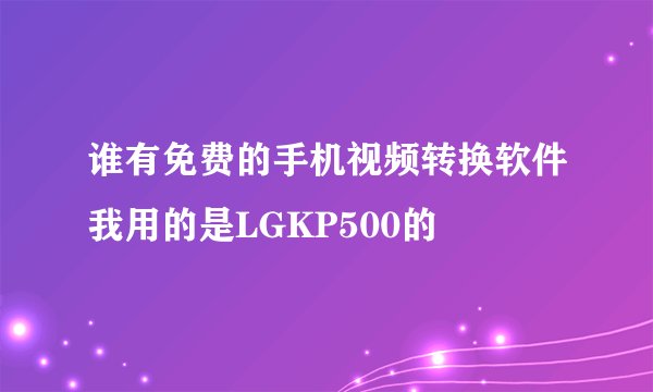 谁有免费的手机视频转换软件我用的是LGKP500的