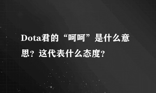 Dota君的“呵呵”是什么意思？这代表什么态度？