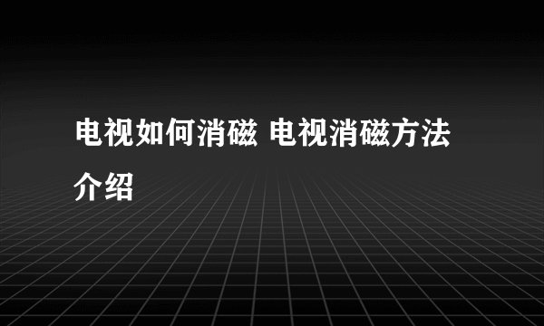电视如何消磁 电视消磁方法介绍