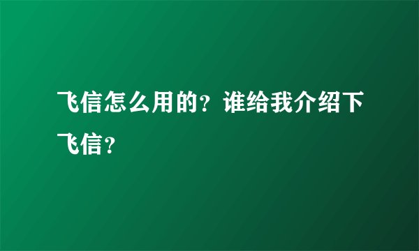 飞信怎么用的？谁给我介绍下飞信？