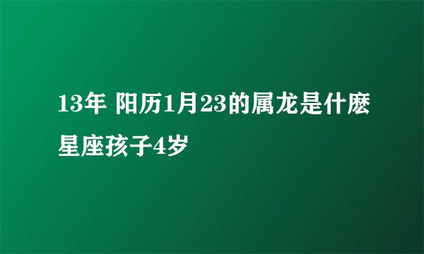13年 阳历1月23的属龙是什麽星座孩子4岁