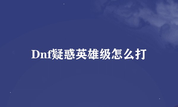 Dnf疑惑英雄级怎么打