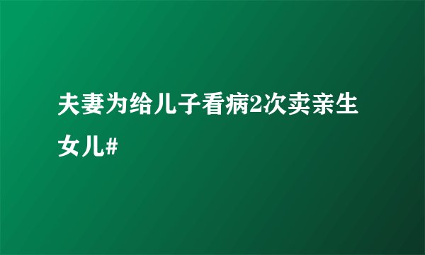 夫妻为给儿子看病2次卖亲生女儿#