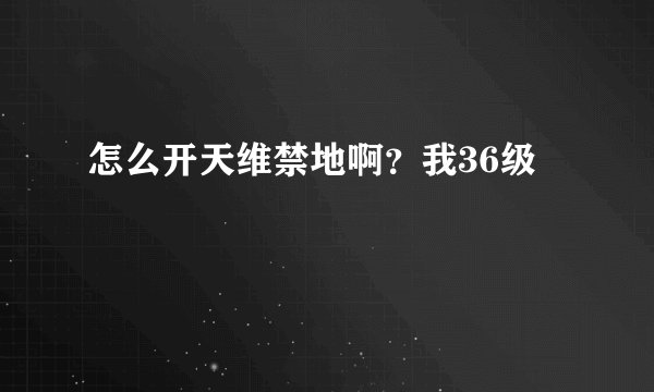怎么开天维禁地啊？我36级