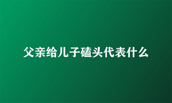 父亲给儿子磕头代表什么
