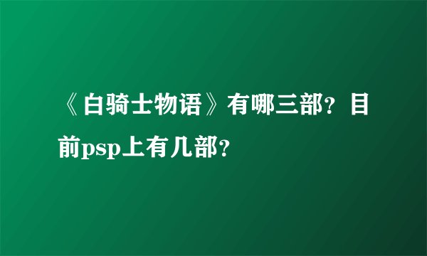 《白骑士物语》有哪三部？目前psp上有几部？
