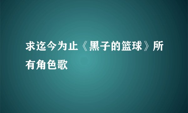 求迄今为止《黑子的篮球》所有角色歌