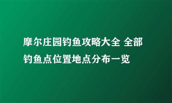 摩尔庄园钓鱼攻略大全 全部钓鱼点位置地点分布一览