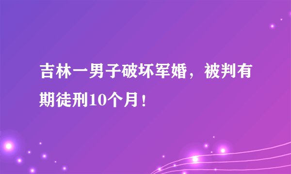 吉林一男子破坏军婚，被判有期徒刑10个月！